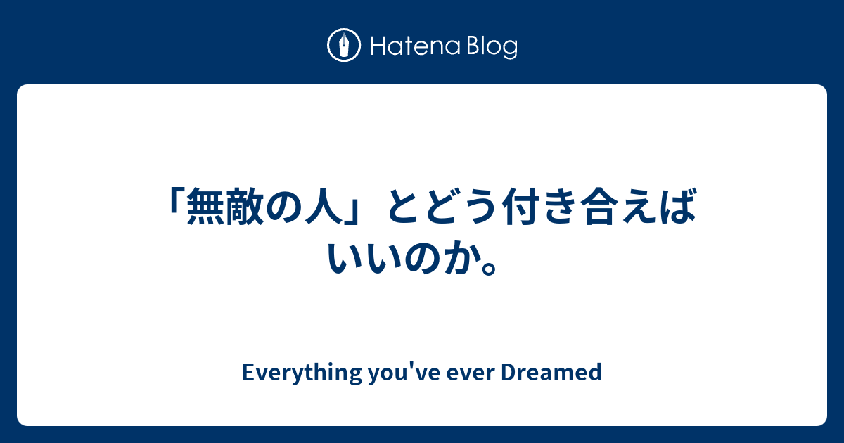 Everything you've ever Dreamed   「無敵の人」とどう付き合えばいいのか。