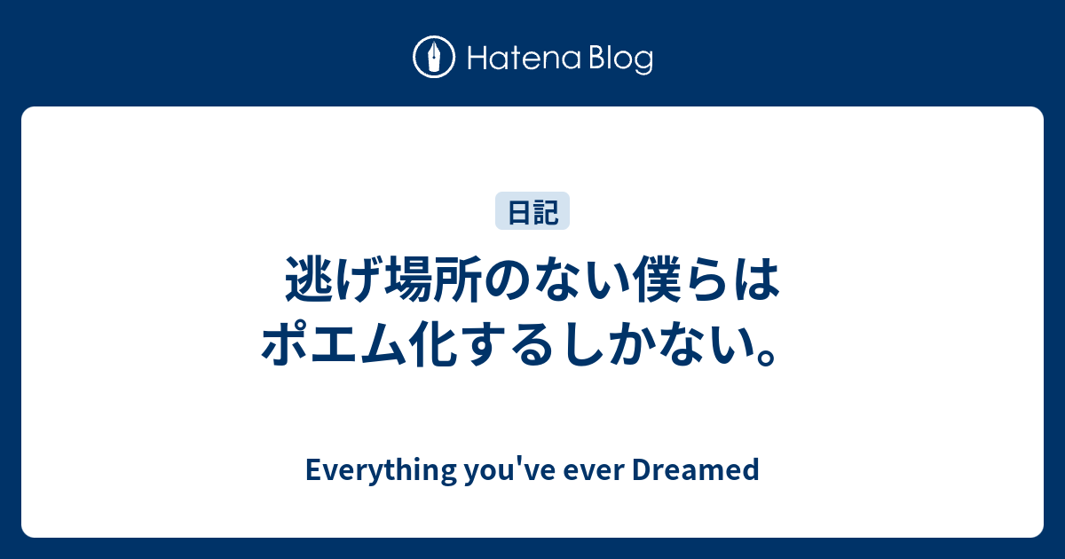 逃げ場所のない僕らはポエム化するしかない Everything You Ve Ever Dreamed