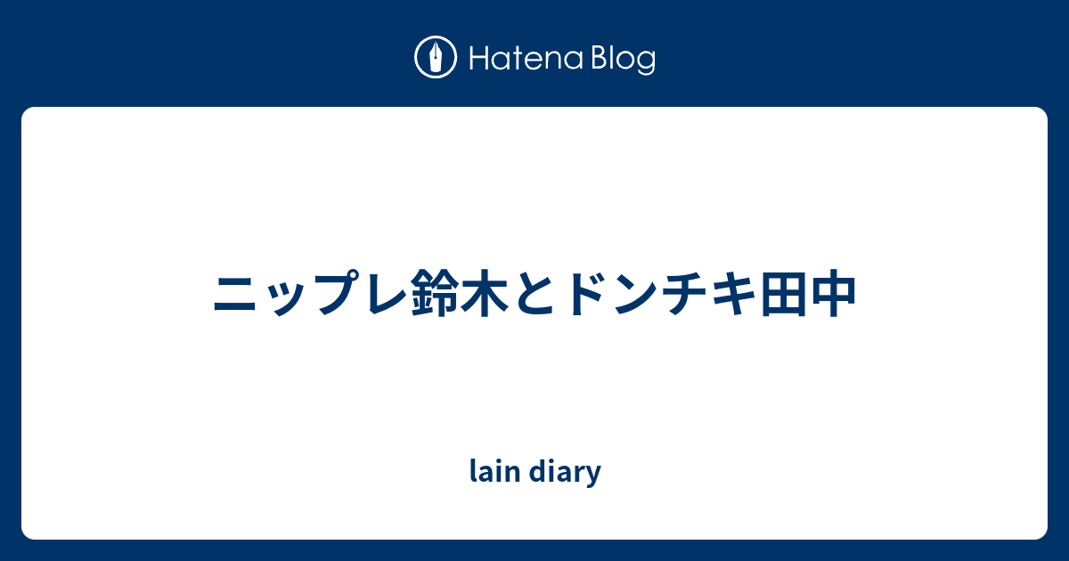 ニップレ鈴木とドンチキ田中 Lain Diary