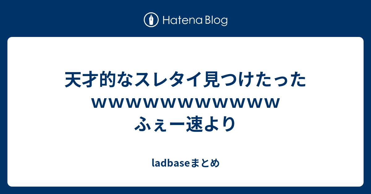 天才的なスレタイ見つけたったｗｗｗｗｗｗｗｗｗｗｗ ふぇー速より Ladbaseまとめ