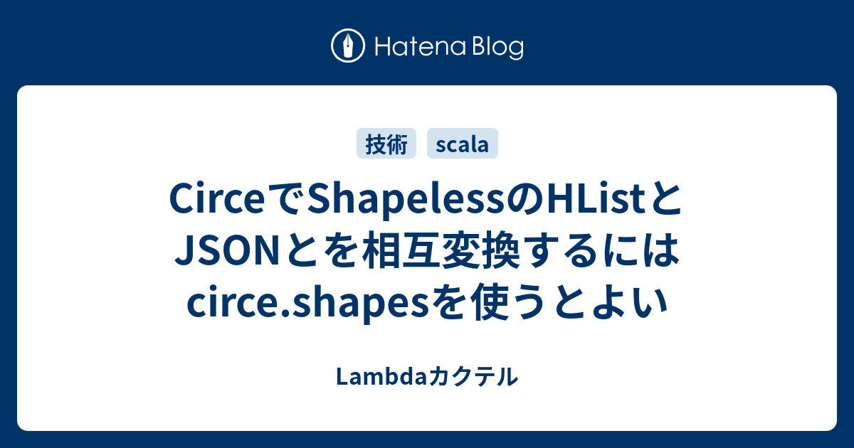 CirceでShapelessのHListとJSONとを相互変換するにはcirce.shapesを使うとよい Lambdaカクテル