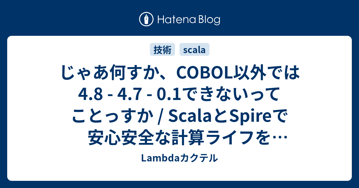 じゃあ何すか、COBOL以外では4.8 - 4.7 - 0.1できないってことっすか / ScalaとSpireで安心安全な計算ライフを実現しよう - Lambdaカクテル