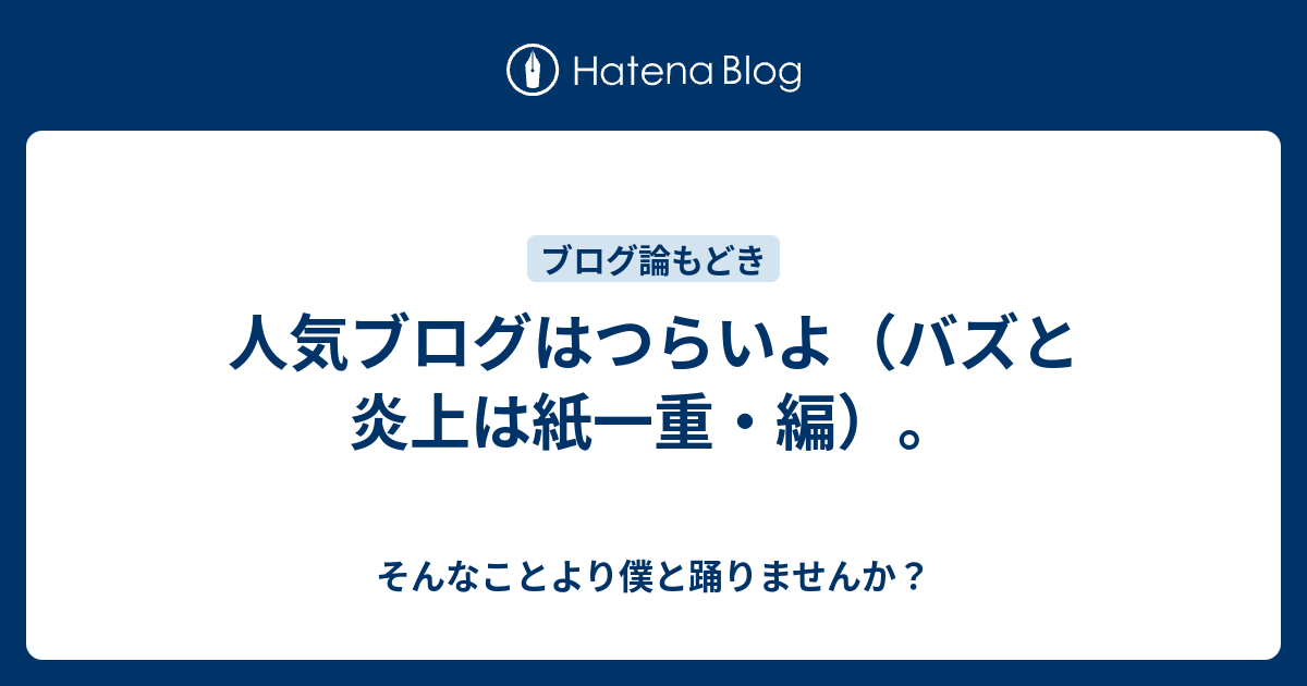 人気ブログはつらいよ バズと炎上は紙一重 編 そんなことより僕と踊りませんか