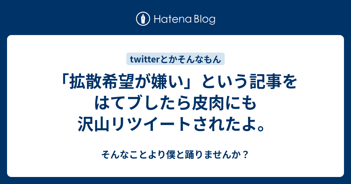 拡散希望が嫌い という記事をはてブしたら皮肉にも沢山リツイートされたよ そんなことより僕と踊りませんか