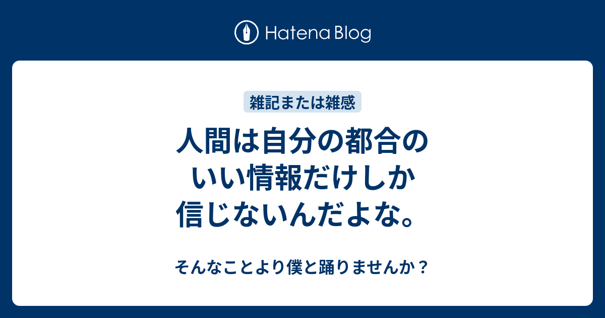 人間は自分の都合のいい情報だけしか信じないんだよな そんなことより僕と踊りませんか