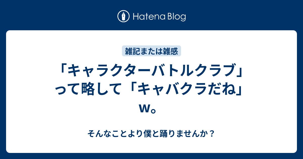 キャラクターバトルクラブ って略して キャバクラだね W そんなことより僕と踊りませんか