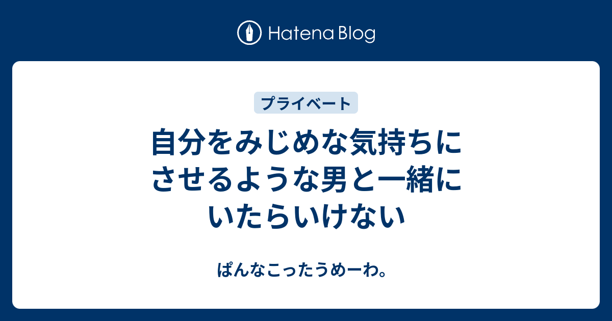 自分をみじめな気持ちにさせるような男と一緒にいたらいけない ぱんなこったうめーわ