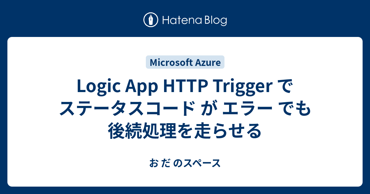Logic App HTTP Trigger で ステータスコード が エラー でも後続処理を走らせる お だ のスペース