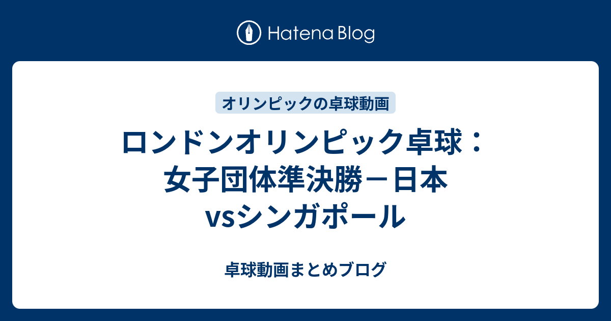 ロンドンオリンピック卓球 女子団体準決勝 日本vsシンガポール 卓球動画まとめブログ