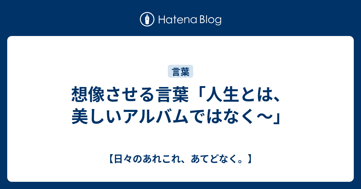 想像させる言葉 人生とは 美しいアルバムではなく 日々のあれこれ あてどなく