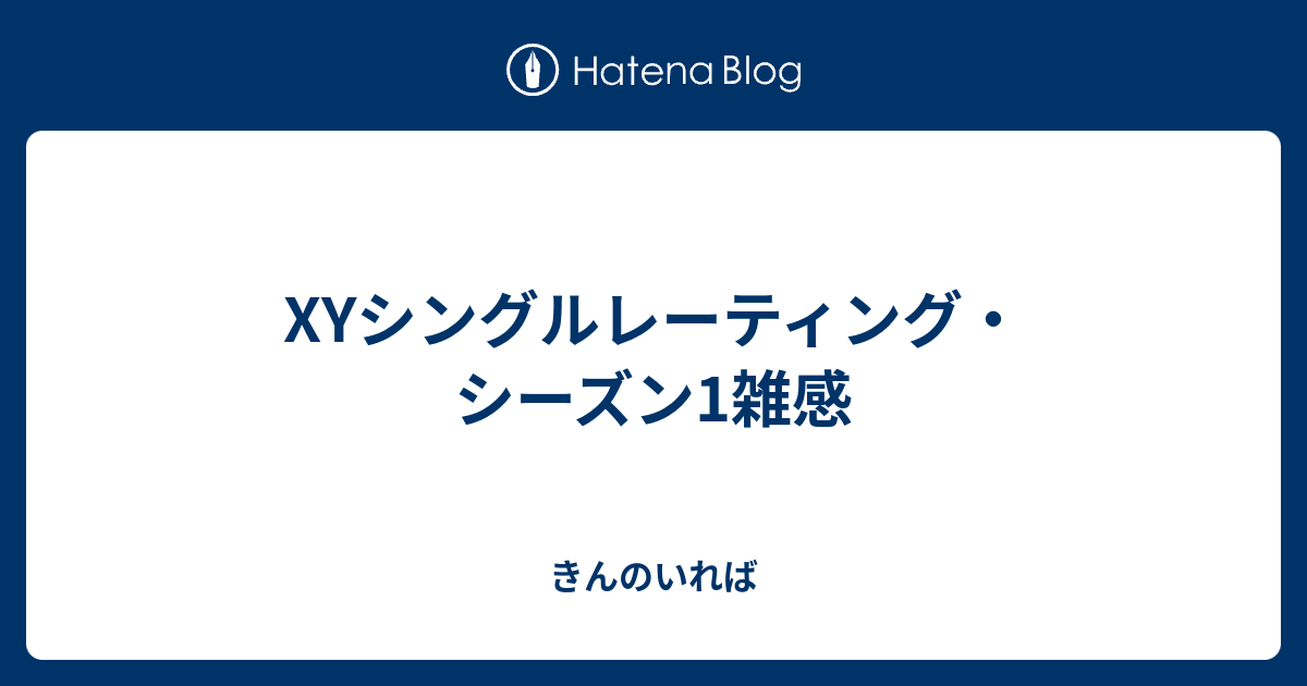 Xyシングルレーティング シーズン1雑感 きんのいれば