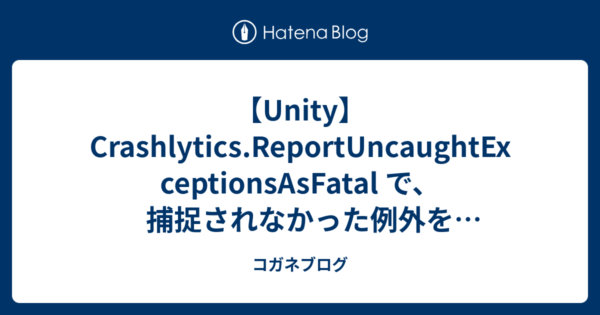 【Unity】Crashlytics.ReportUncaughtExceptionsAsFatal で、捕捉されなかった例外を「非致命的」で ...