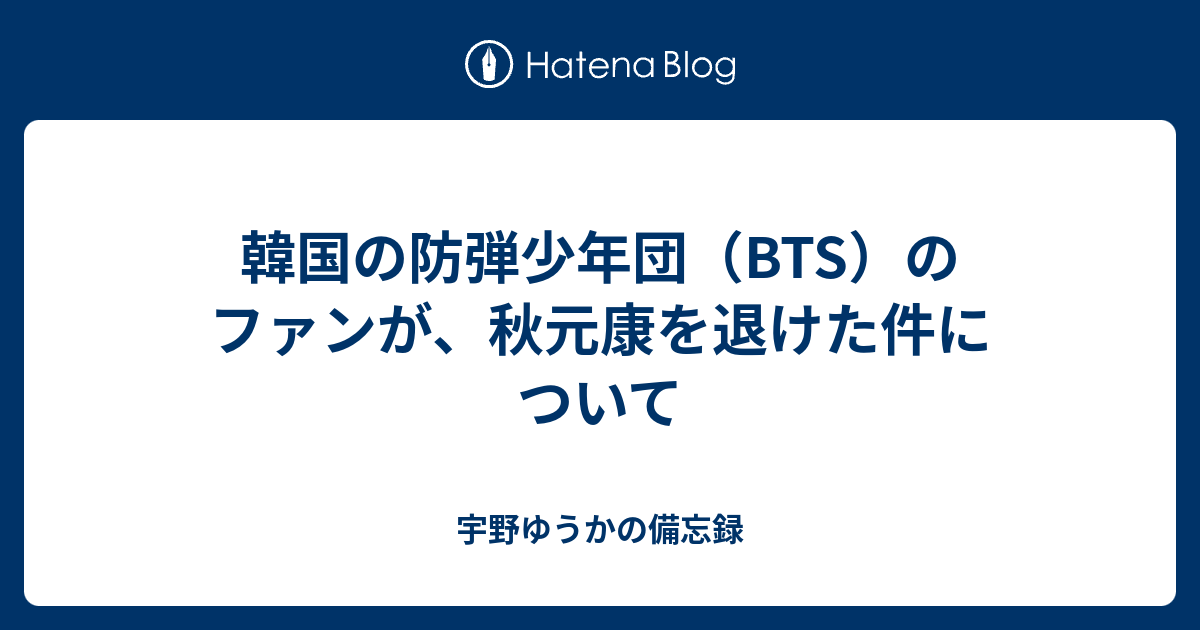 韓国の防弾少年団 Bts のファンが 秋元康を退けた件について 宇野ゆうかの備忘録