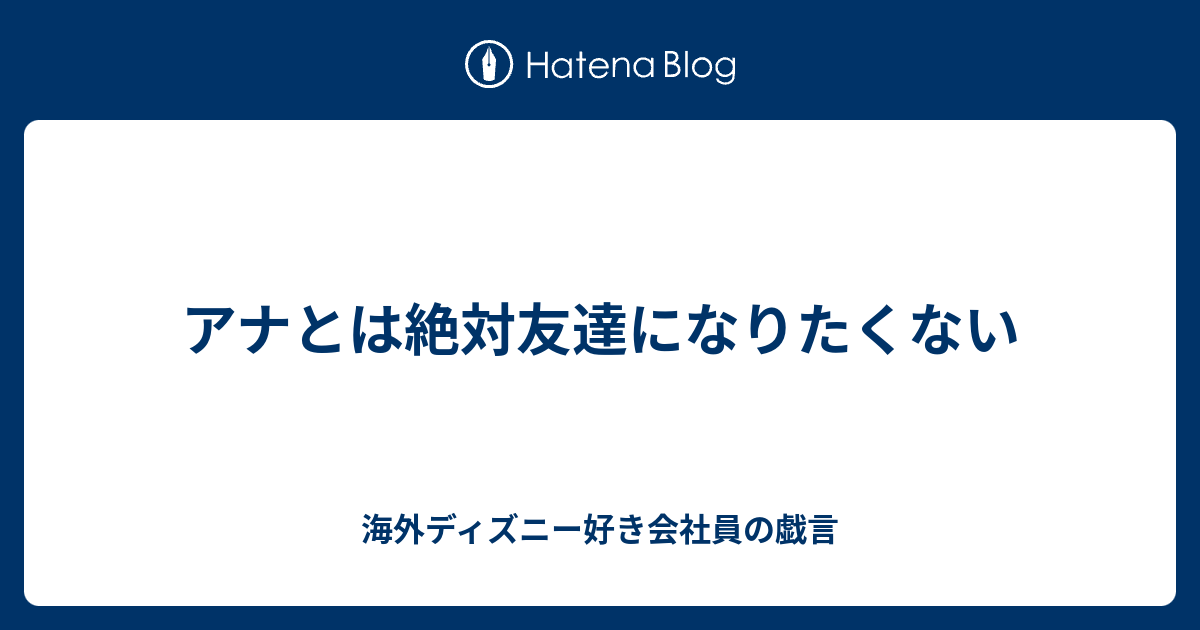 アナとは絶対友達になりたくない 海外ディズニー好き会社員の戯言