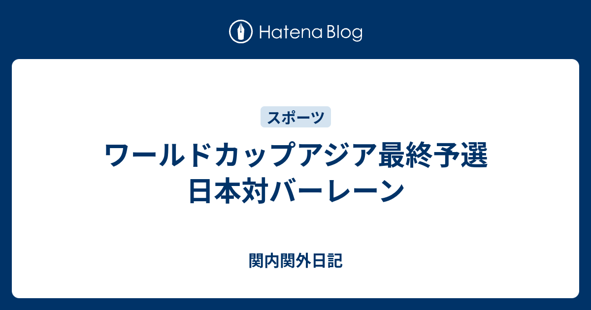 ワールドカップアジア最終予選 日本対バーレーン 関内関外日記