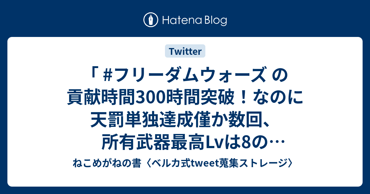 フリーダムウォーズ の貢献時間300時間突破 なのに天罰単独達成僅か数回 所有武器最高lvは8のカンナギ一本だけという有り様の近接戦中視野狭窄症の咎人ですが 今後とも宜しくお願いいたします ﾟﾟ ﾍﾟｺｯ 8月16日のつぶやき おきにいり ねこめがねの書