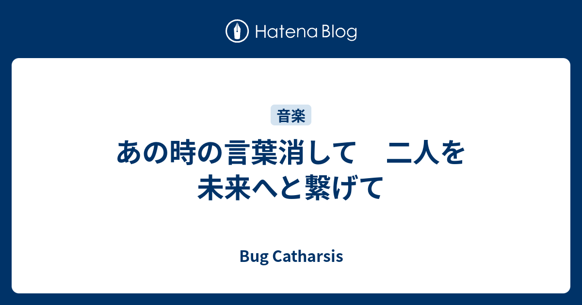 あの時の言葉消して 二人を未来へと繋げて Bug Catharsis