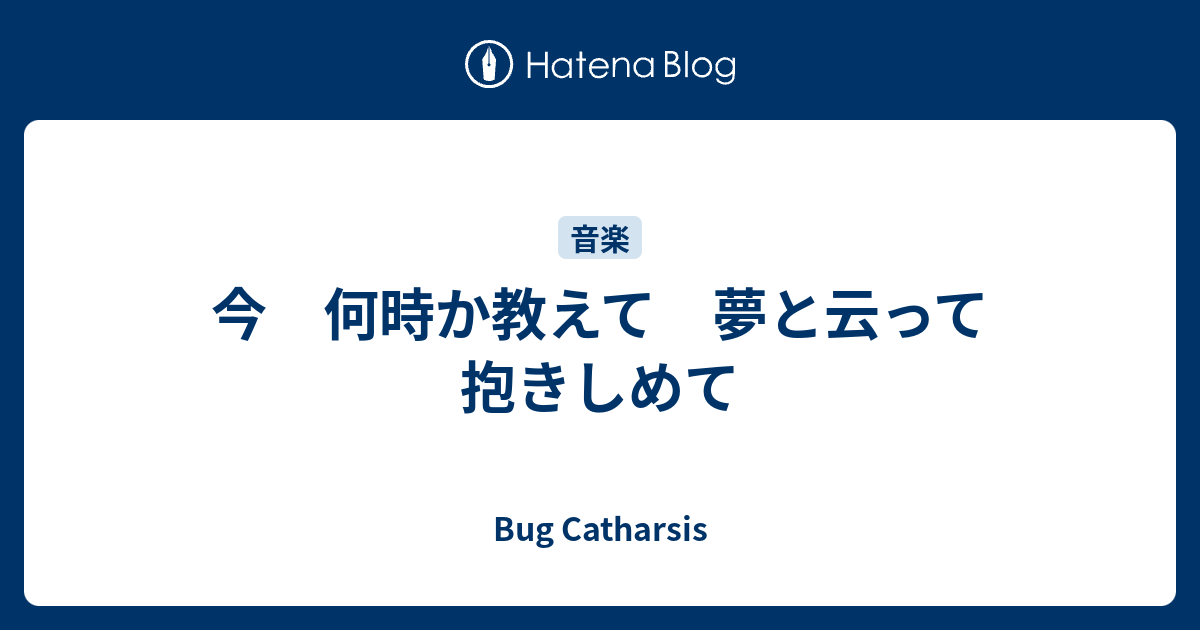 今 何時か教えて 夢と云って 抱きしめて Bug Catharsis