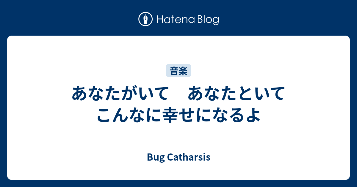 あなたがいて あなたといて こんなに幸せになるよ Bug Catharsis