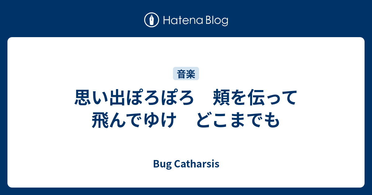 思い出ぽろぽろ 頬を伝って飛んでゆけ どこまでも Bug Catharsis