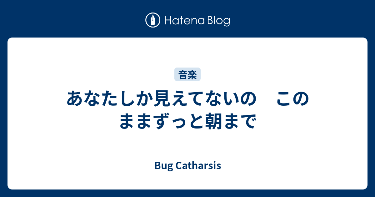 あなたしか見えてないの このままずっと朝まで Bug Catharsis