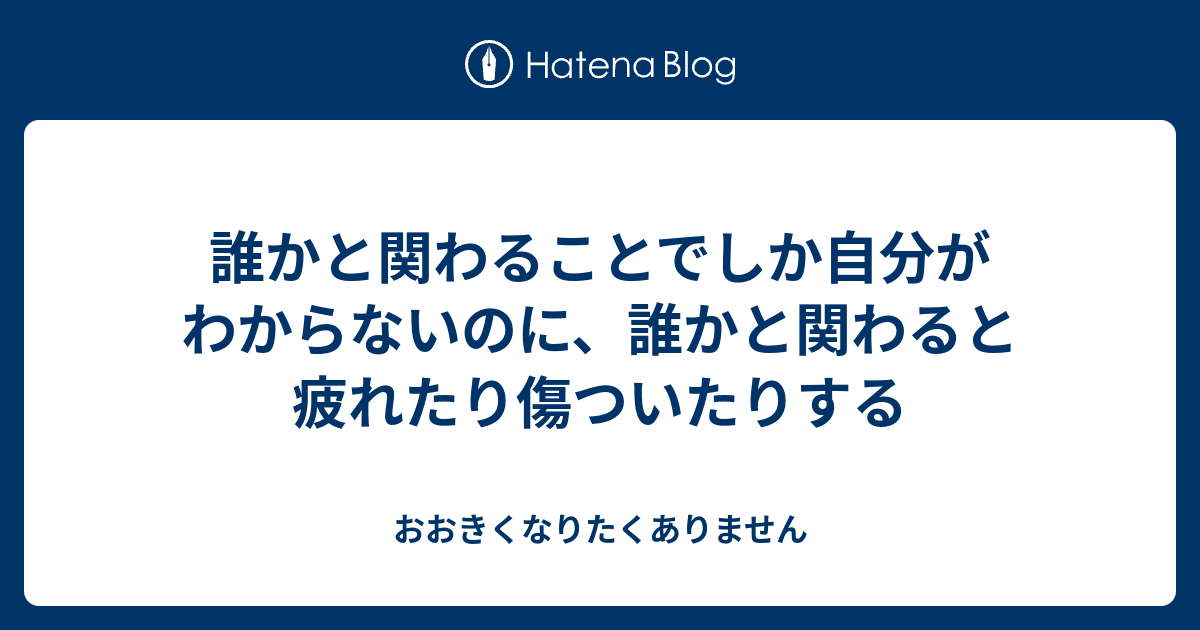 誰かと関わることでしか自分がわからないのに、誰かと関わると疲れたり傷ついたりする - おおきくなりたくありません