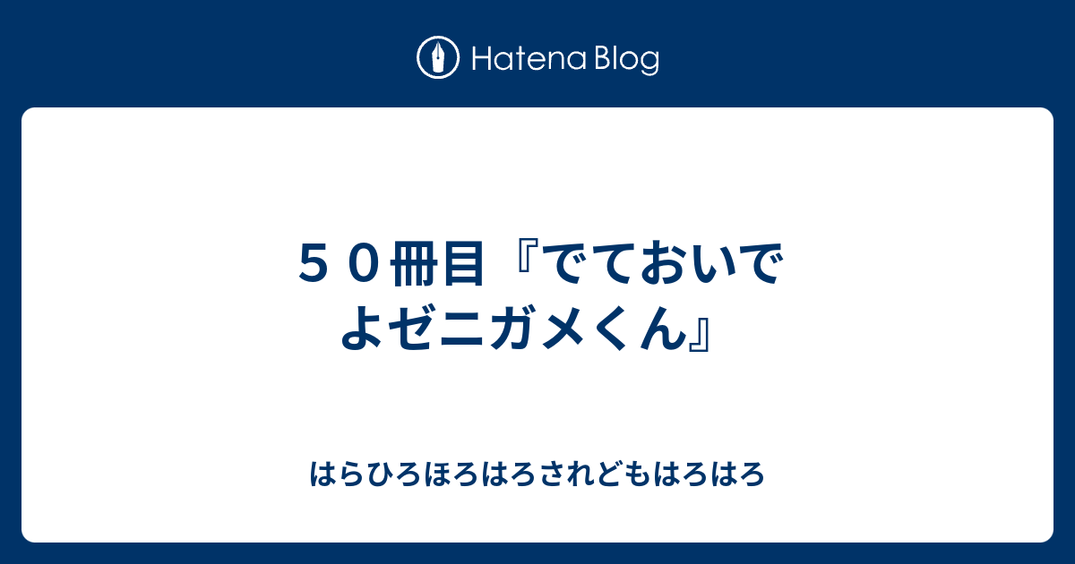 ５０冊目 でておいでよゼニガメくん はらひろほろはろされどもはろはろ