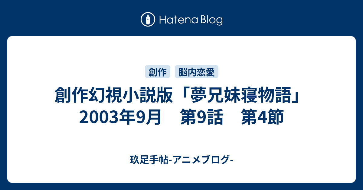 創作幻視小説版 夢兄妹寝物語 03年9月 第9話 第4節 玖足手帖 アニメブログ