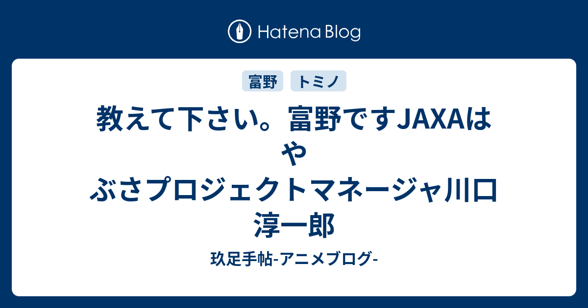 教えて下さい 富野ですjaxaはやぶさプロジェクトマネージャ川口淳一郎 玖足手帖 アニメブログ