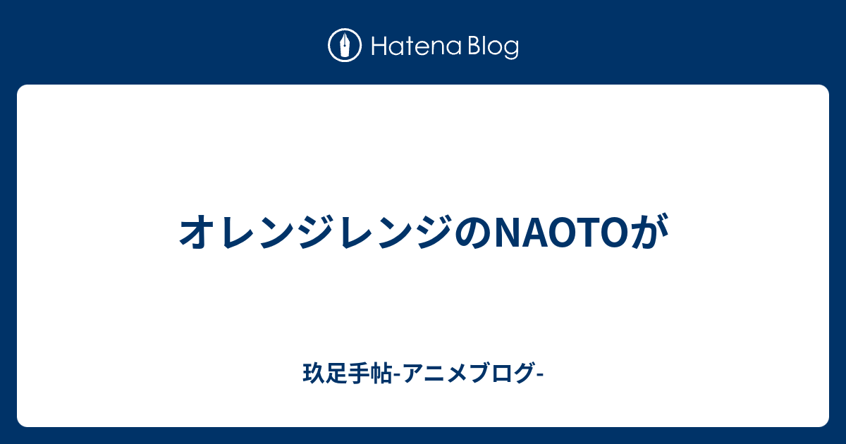 オレンジレンジのnaotoが 玖足手帖 アニメブログ