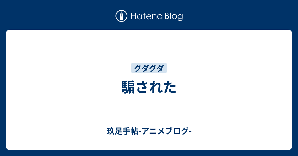 騙された 玖足手帖 アニメブログ