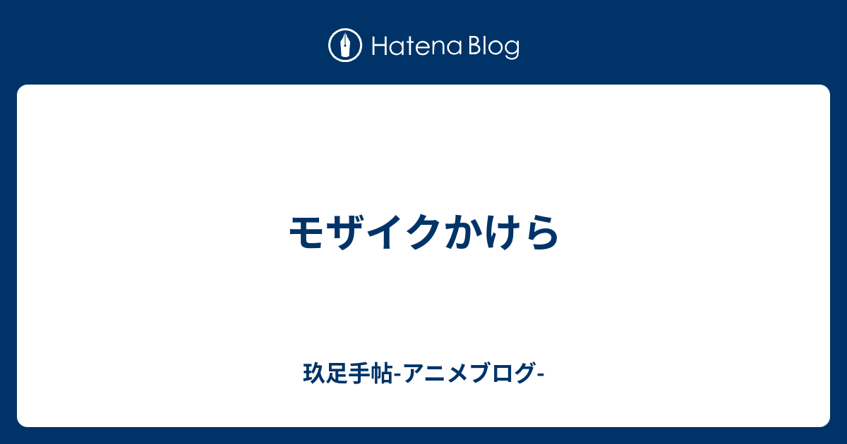 モザイクかけら 玖足手帖 アニメブログ