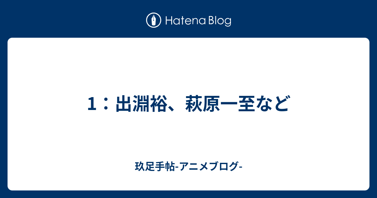 1 出淵裕 萩原一至など 玖足手帖 アニメブログ