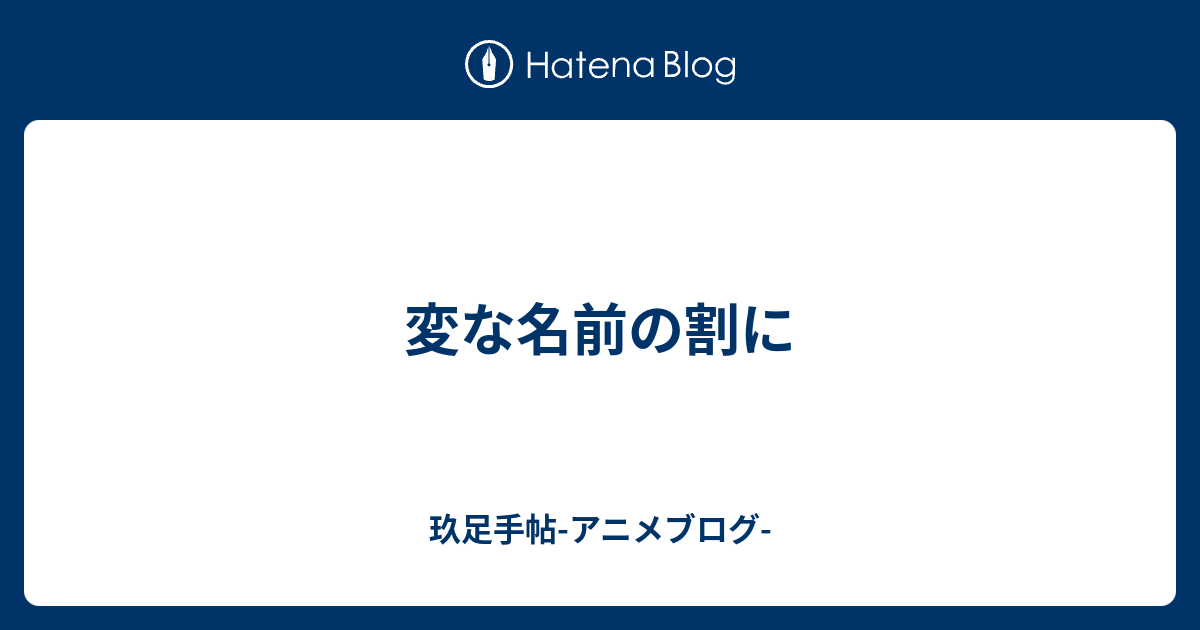 変な名前の割に 玖足手帖 アニメブログ