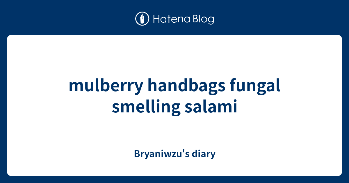mulberry handbags fungal smelling salami Bryaniwzu's diary