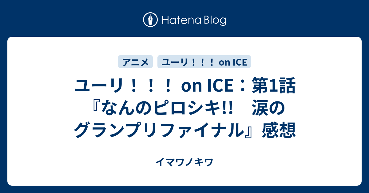 ユーリ On Ice 第1話 なんのピロシキ 涙のグランプリファイナル 感想 イマワノキワ