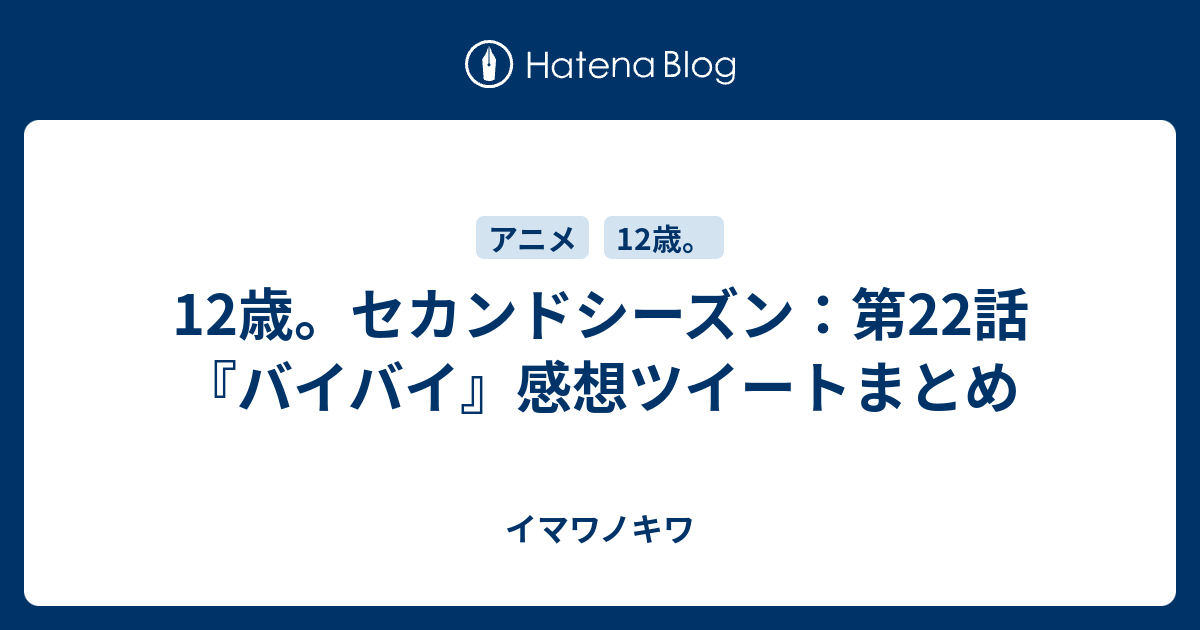 12歳 セカンドシーズン 第22話 バイバイ 感想ツイートまとめ イマワノキワ
