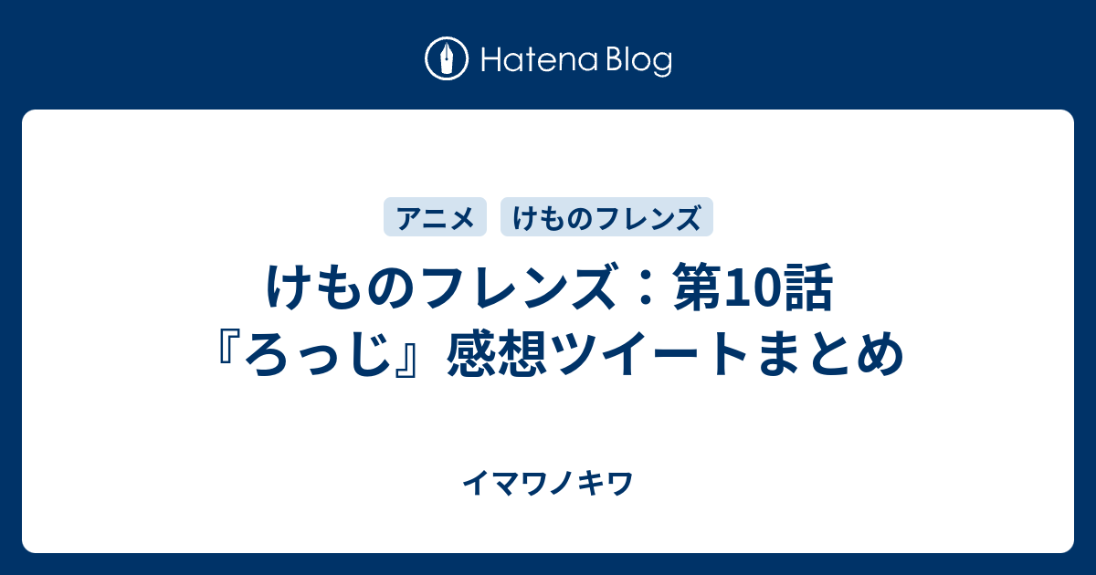 けものフレンズ 第10話 ろっじ 感想ツイートまとめ イマワノキワ