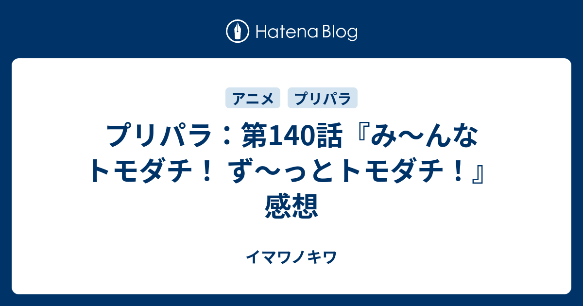 プリパラ 第140話 み んなトモダチ ず っとトモダチ 感想 イマワノキワ
