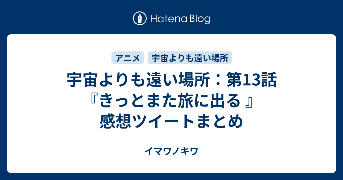 宇宙よりも遠い場所 第13話 きっとまた旅に出る 感想ツイートまとめ イマワノキワ