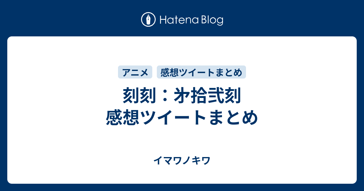 刻刻 㐧拾弐刻 感想ツイートまとめ イマワノキワ