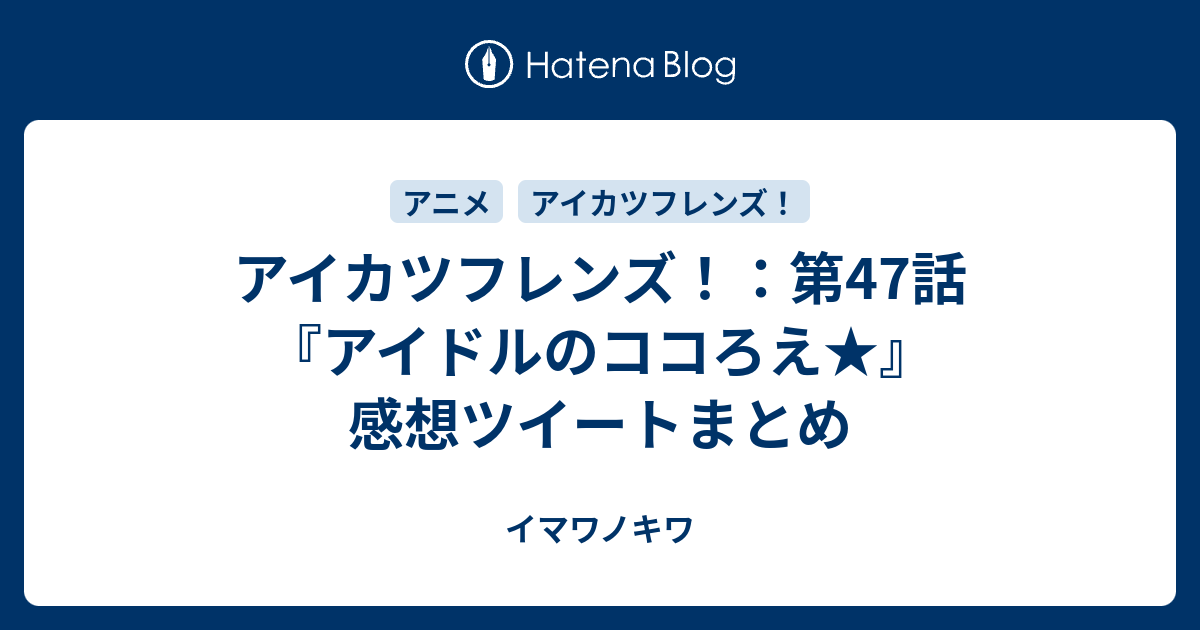 アイカツフレンズ 第47話 アイドルのココろえ 感想ツイートまとめ イマワノキワ