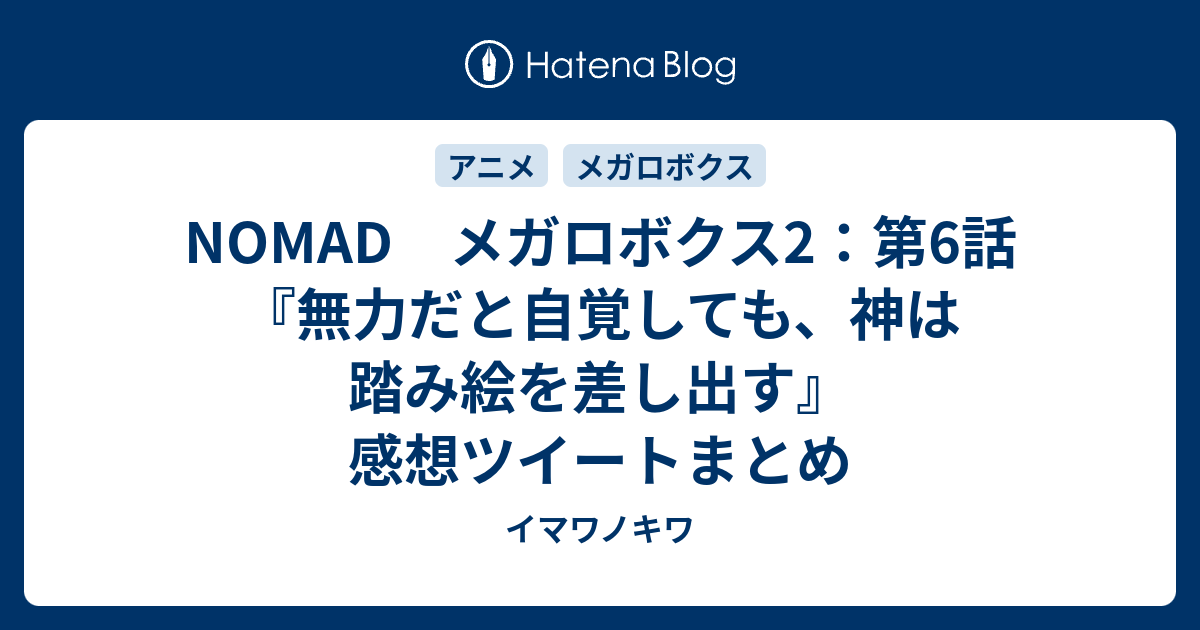 Nomad メガロボクス2 第6話 無力だと自覚しても 神は踏み絵を差し出す 感想ツイートまとめ イマワノキワ