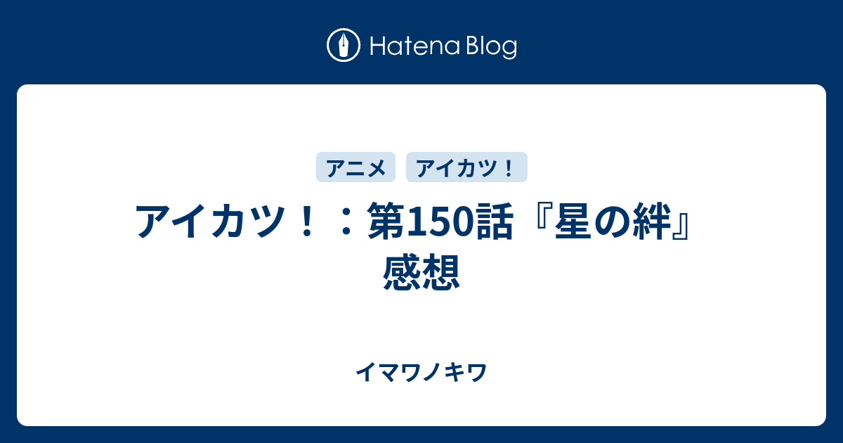 アイカツ 第150話 星の絆 感想 イマワノキワ