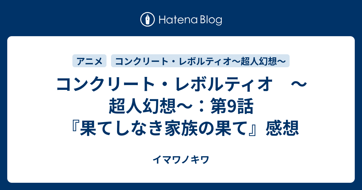 コンクリート レボルティオ 超人幻想 第9話 果てしなき家族の果て 感想 イマワノキワ