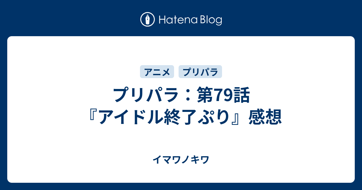 プリパラ 第79話 アイドル終了ぷり 感想 イマワノキワ
