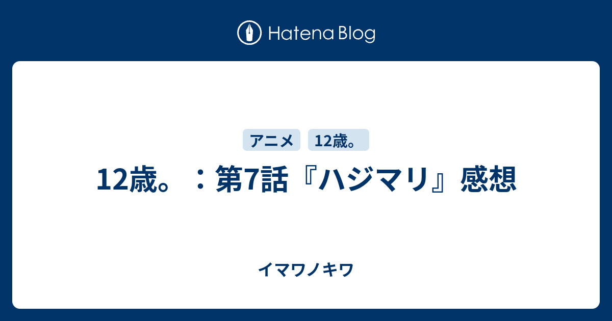 12歳 第7話 ハジマリ 感想 イマワノキワ