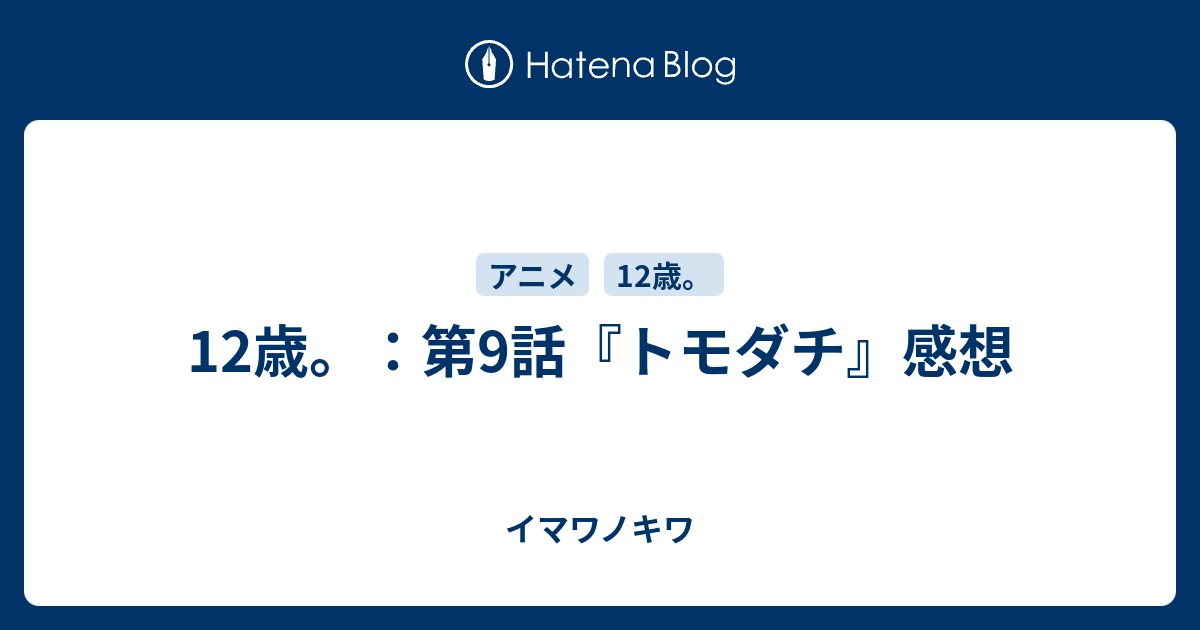 12歳 第9話 トモダチ 感想 イマワノキワ