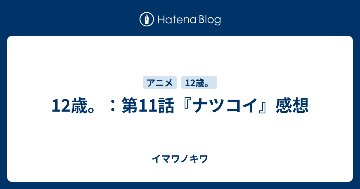 12歳 第11話 ナツコイ 感想 イマワノキワ