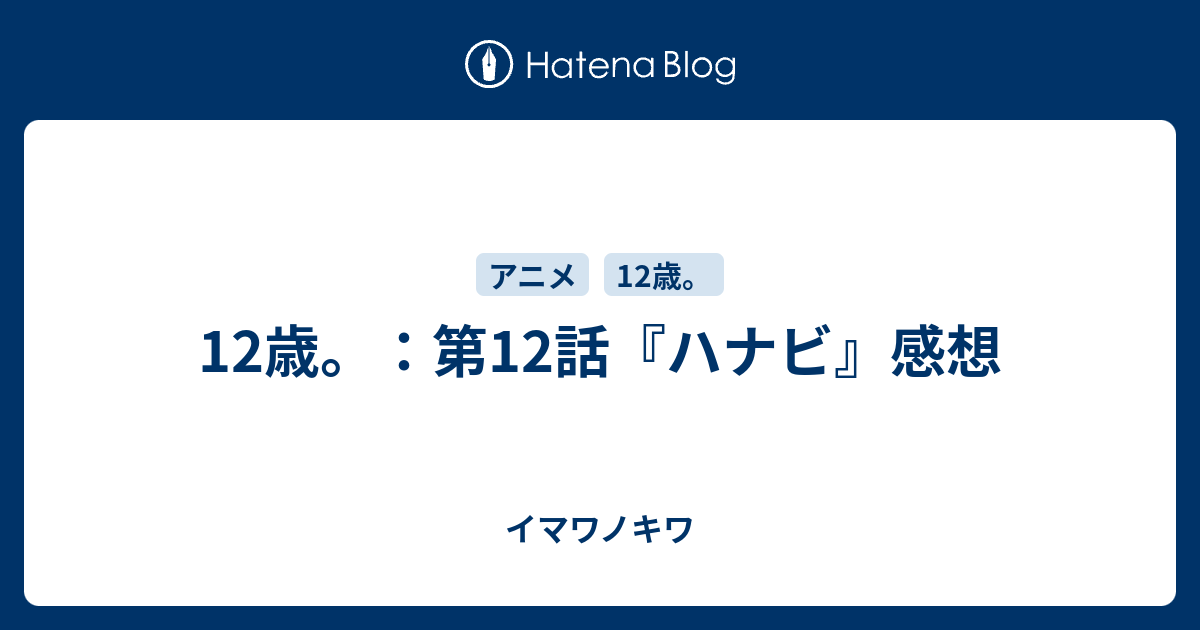 12歳 第12話 ハナビ 感想 イマワノキワ